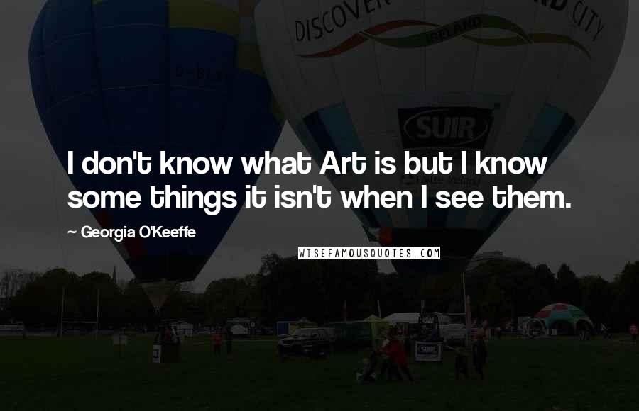 Georgia O'Keeffe Quotes: I don't know what Art is but I know some things it isn't when I see them.