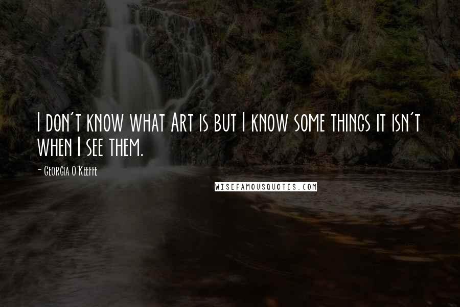 Georgia O'Keeffe Quotes: I don't know what Art is but I know some things it isn't when I see them.