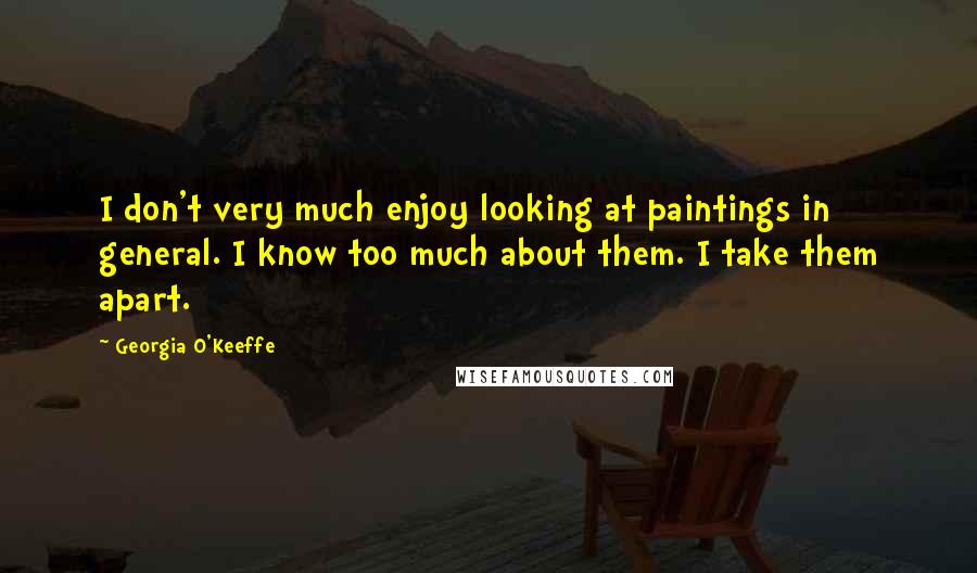 Georgia O'Keeffe Quotes: I don't very much enjoy looking at paintings in general. I know too much about them. I take them apart.