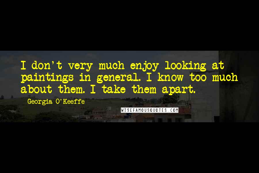 Georgia O'Keeffe Quotes: I don't very much enjoy looking at paintings in general. I know too much about them. I take them apart.