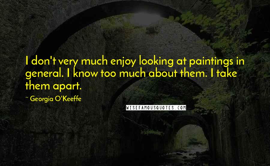 Georgia O'Keeffe Quotes: I don't very much enjoy looking at paintings in general. I know too much about them. I take them apart.