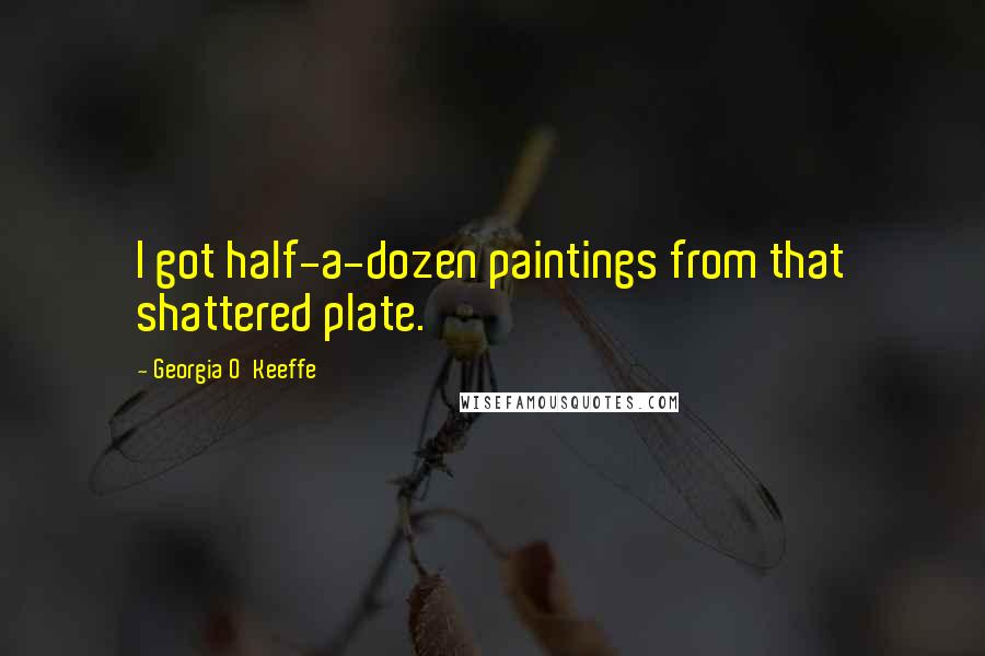 Georgia O'Keeffe Quotes: I got half-a-dozen paintings from that shattered plate.