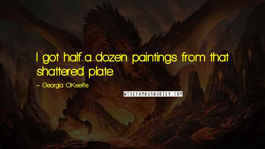 Georgia O'Keeffe Quotes: I got half-a-dozen paintings from that shattered plate.