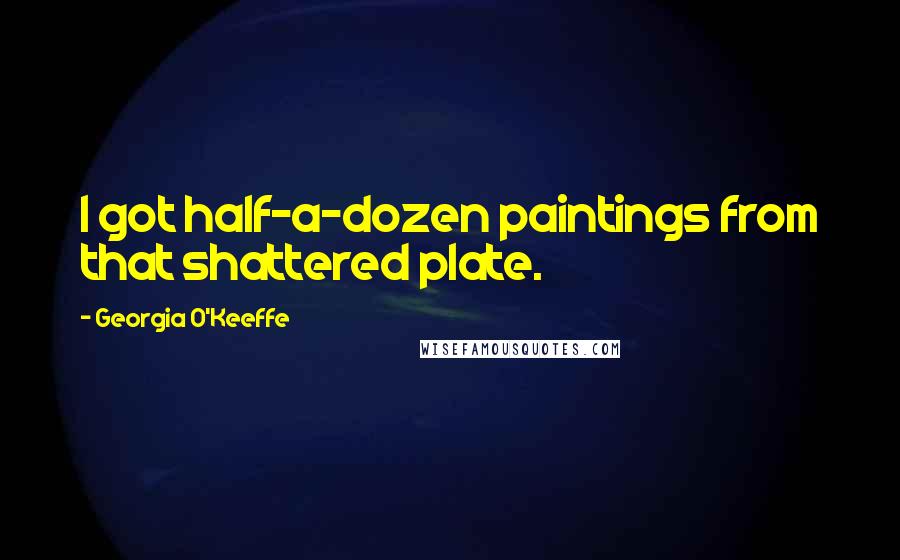 Georgia O'Keeffe Quotes: I got half-a-dozen paintings from that shattered plate.