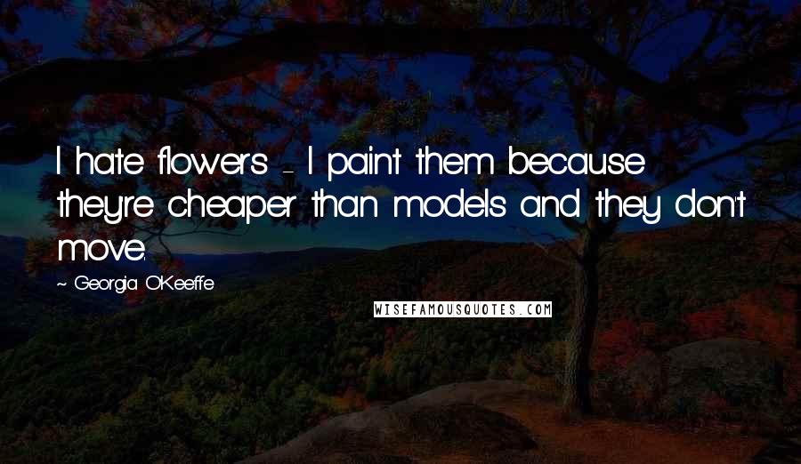 Georgia O'Keeffe Quotes: I hate flowers - I paint them because they're cheaper than models and they don't move.
