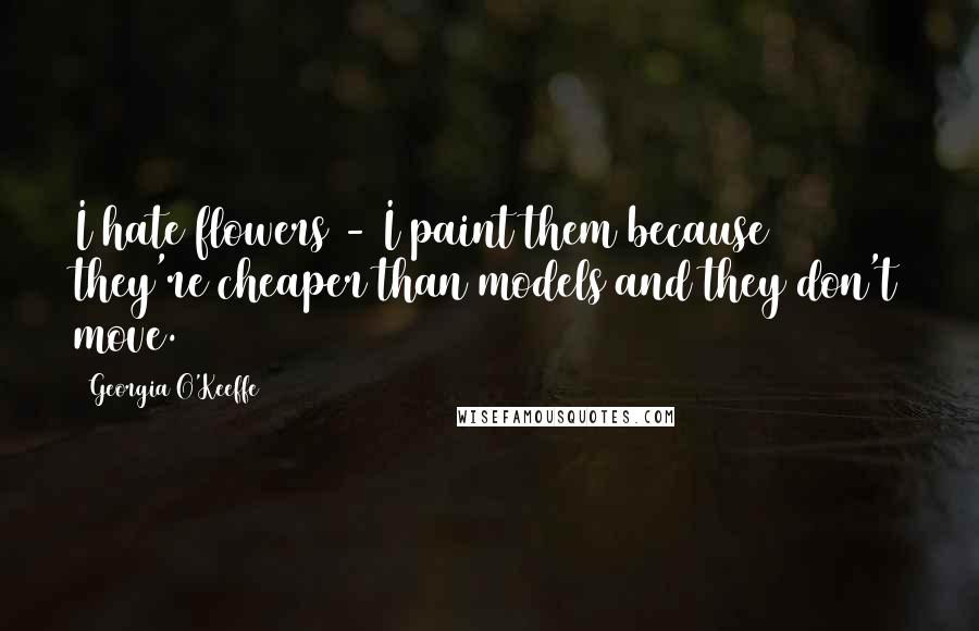 Georgia O'Keeffe Quotes: I hate flowers - I paint them because they're cheaper than models and they don't move.