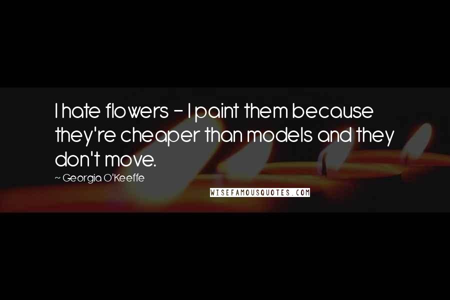 Georgia O'Keeffe Quotes: I hate flowers - I paint them because they're cheaper than models and they don't move.
