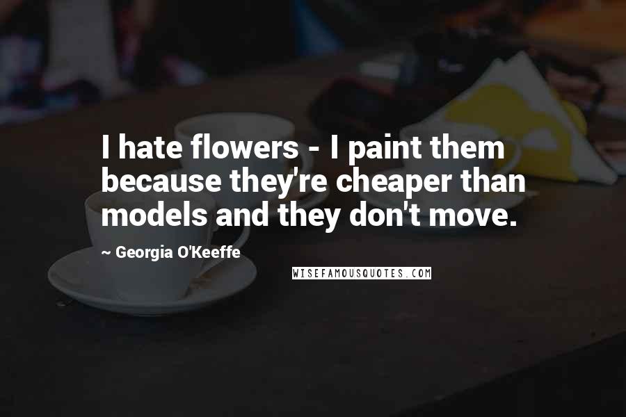 Georgia O'Keeffe Quotes: I hate flowers - I paint them because they're cheaper than models and they don't move.
