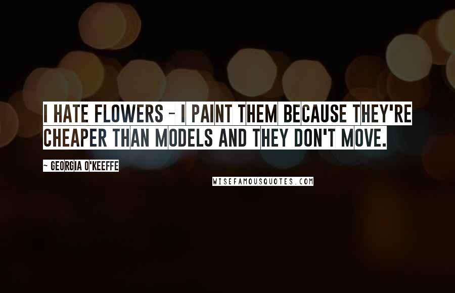Georgia O'Keeffe Quotes: I hate flowers - I paint them because they're cheaper than models and they don't move.