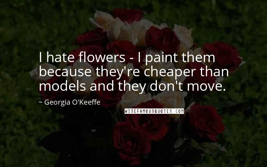 Georgia O'Keeffe Quotes: I hate flowers - I paint them because they're cheaper than models and they don't move.