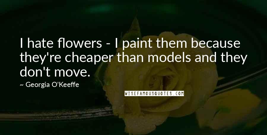 Georgia O'Keeffe Quotes: I hate flowers - I paint them because they're cheaper than models and they don't move.