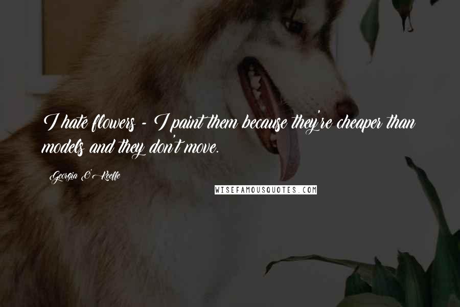 Georgia O'Keeffe Quotes: I hate flowers - I paint them because they're cheaper than models and they don't move.
