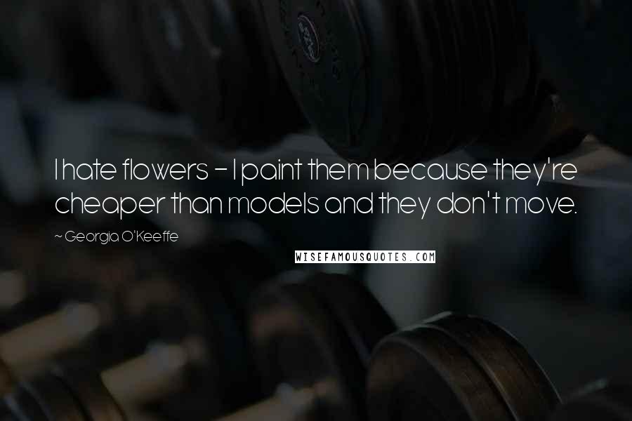 Georgia O'Keeffe Quotes: I hate flowers - I paint them because they're cheaper than models and they don't move.