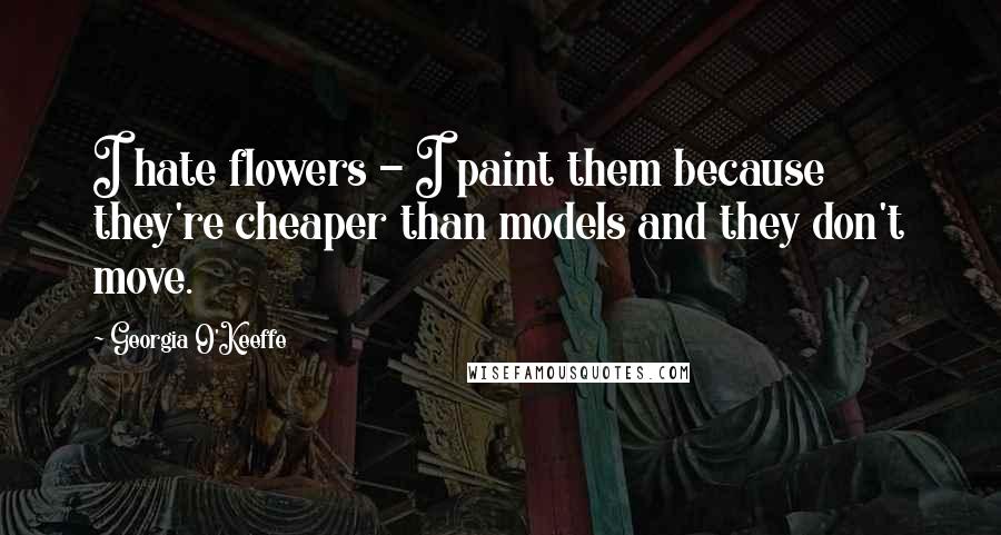 Georgia O'Keeffe Quotes: I hate flowers - I paint them because they're cheaper than models and they don't move.