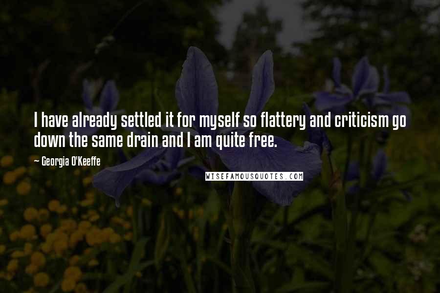 Georgia O'Keeffe Quotes: I have already settled it for myself so flattery and criticism go down the same drain and I am quite free.