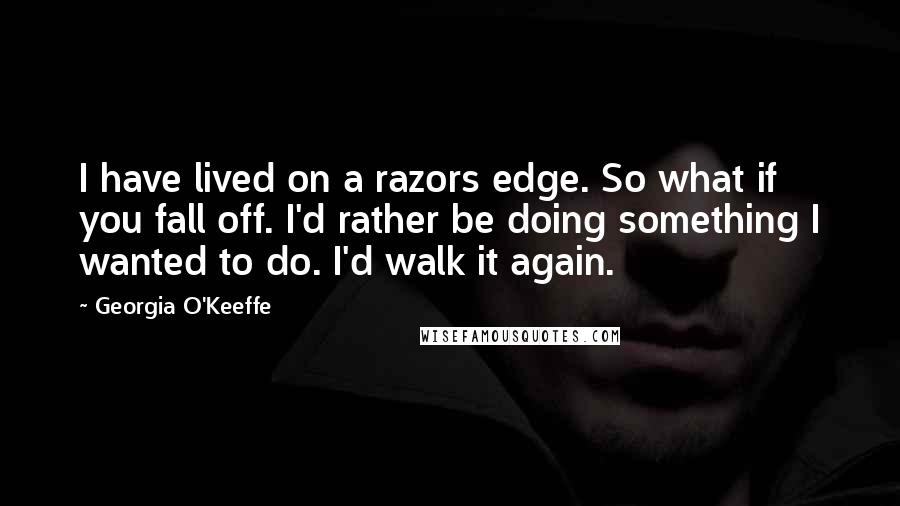 Georgia O'Keeffe Quotes: I have lived on a razors edge. So what if you fall off. I'd rather be doing something I wanted to do. I'd walk it again.