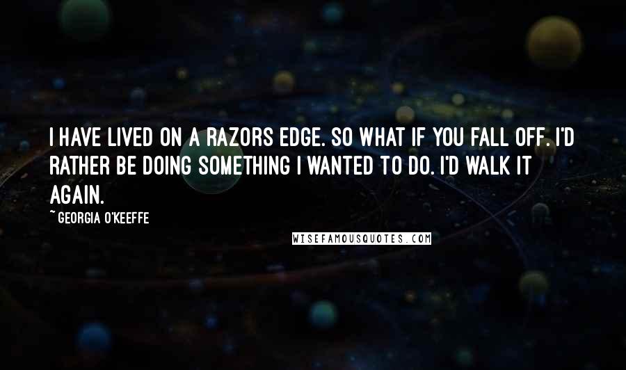 Georgia O'Keeffe Quotes: I have lived on a razors edge. So what if you fall off. I'd rather be doing something I wanted to do. I'd walk it again.