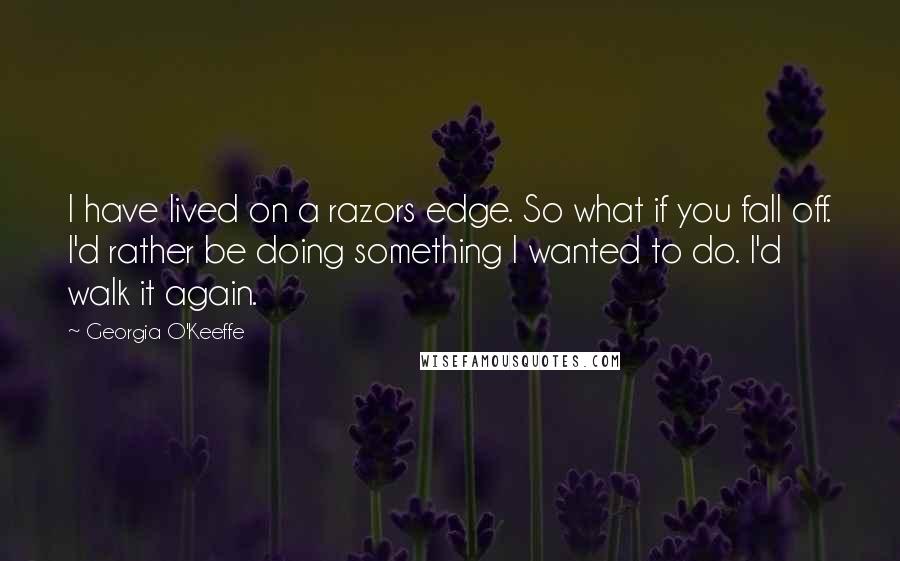 Georgia O'Keeffe Quotes: I have lived on a razors edge. So what if you fall off. I'd rather be doing something I wanted to do. I'd walk it again.