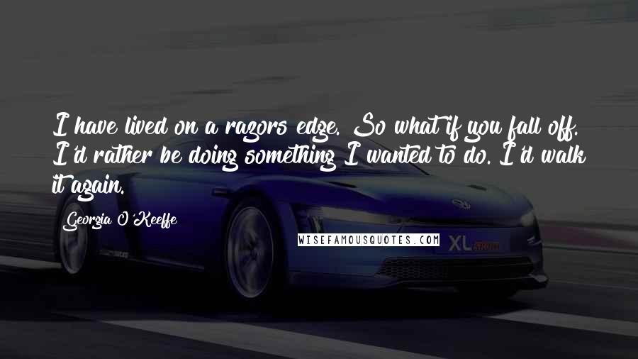 Georgia O'Keeffe Quotes: I have lived on a razors edge. So what if you fall off. I'd rather be doing something I wanted to do. I'd walk it again.