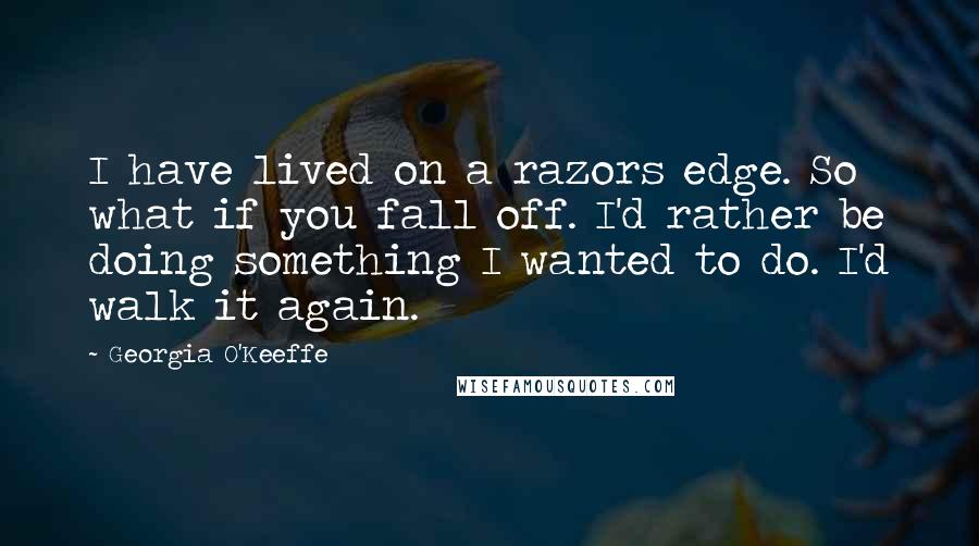 Georgia O'Keeffe Quotes: I have lived on a razors edge. So what if you fall off. I'd rather be doing something I wanted to do. I'd walk it again.