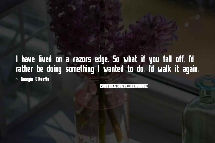 Georgia O'Keeffe Quotes: I have lived on a razors edge. So what if you fall off. I'd rather be doing something I wanted to do. I'd walk it again.