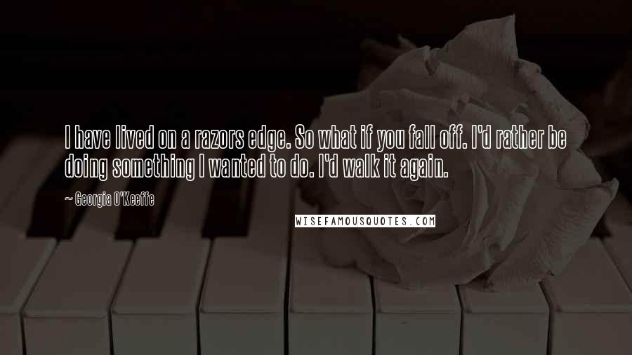 Georgia O'Keeffe Quotes: I have lived on a razors edge. So what if you fall off. I'd rather be doing something I wanted to do. I'd walk it again.