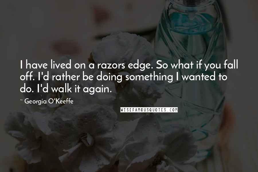 Georgia O'Keeffe Quotes: I have lived on a razors edge. So what if you fall off. I'd rather be doing something I wanted to do. I'd walk it again.