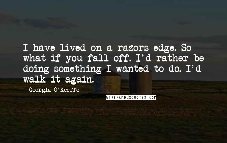 Georgia O'Keeffe Quotes: I have lived on a razors edge. So what if you fall off. I'd rather be doing something I wanted to do. I'd walk it again.