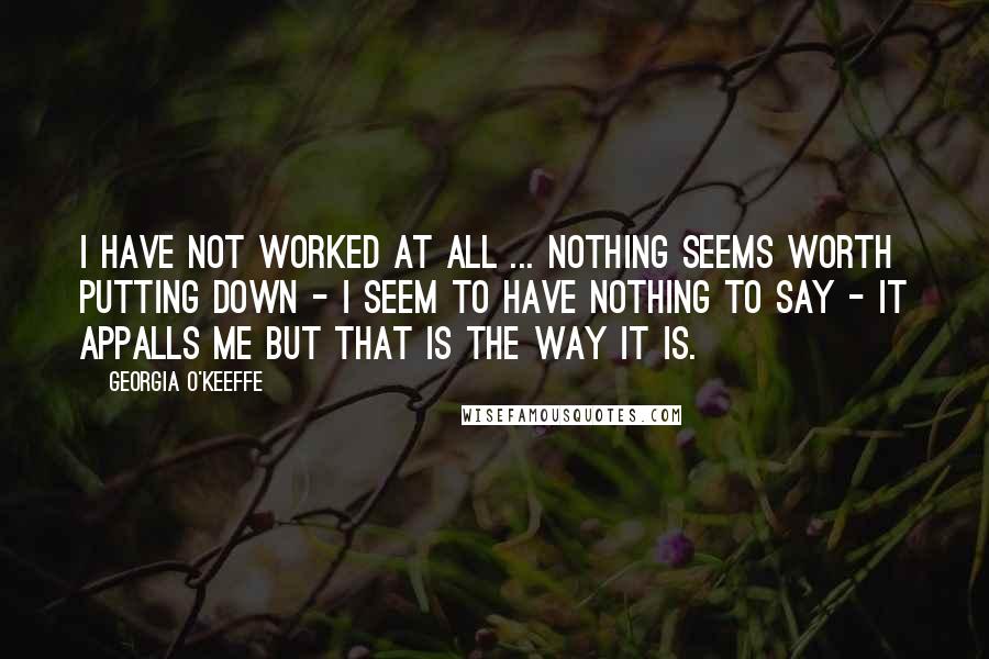 Georgia O'Keeffe Quotes: I have not worked at all ... Nothing seems worth putting down - I seem to have nothing to say - it appalls me but that is the way it is.