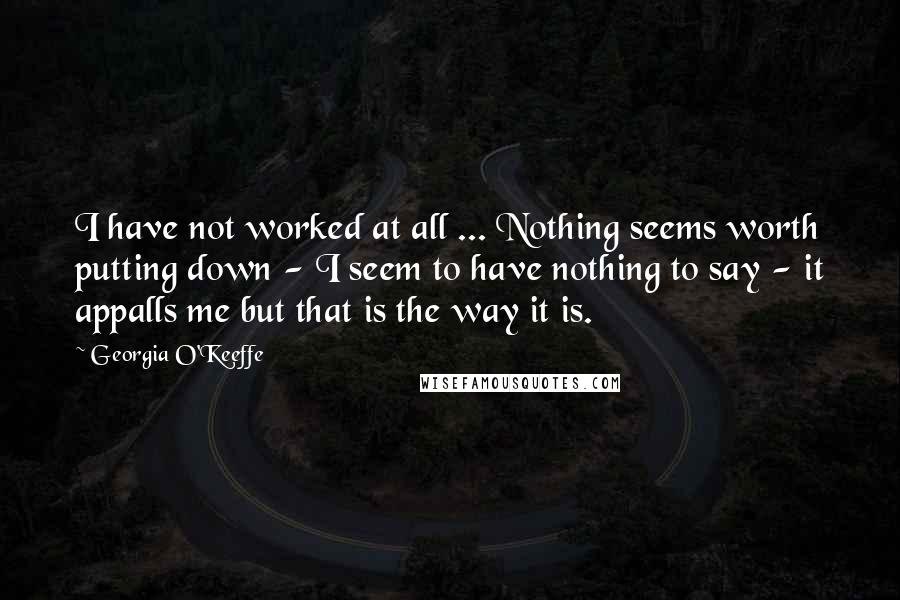 Georgia O'Keeffe Quotes: I have not worked at all ... Nothing seems worth putting down - I seem to have nothing to say - it appalls me but that is the way it is.