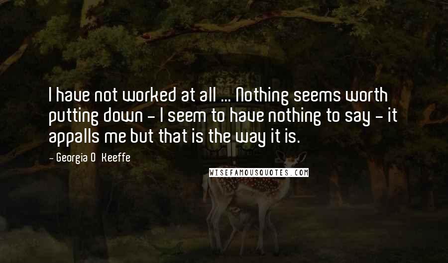 Georgia O'Keeffe Quotes: I have not worked at all ... Nothing seems worth putting down - I seem to have nothing to say - it appalls me but that is the way it is.