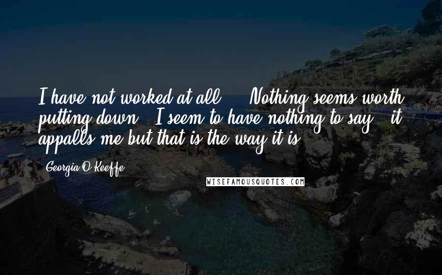 Georgia O'Keeffe Quotes: I have not worked at all ... Nothing seems worth putting down - I seem to have nothing to say - it appalls me but that is the way it is.