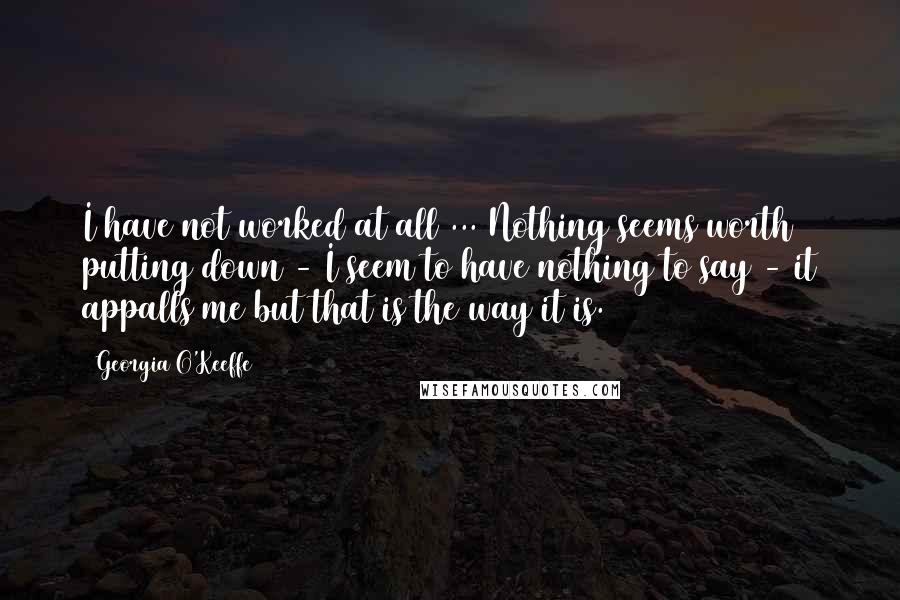 Georgia O'Keeffe Quotes: I have not worked at all ... Nothing seems worth putting down - I seem to have nothing to say - it appalls me but that is the way it is.