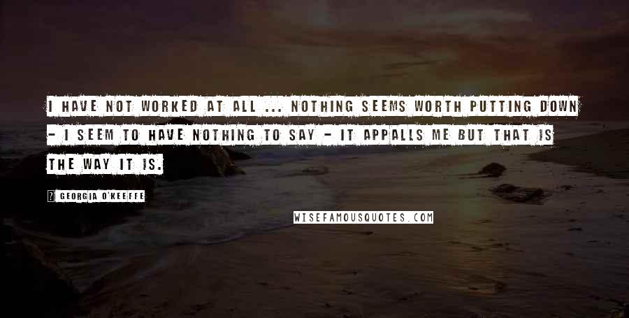 Georgia O'Keeffe Quotes: I have not worked at all ... Nothing seems worth putting down - I seem to have nothing to say - it appalls me but that is the way it is.