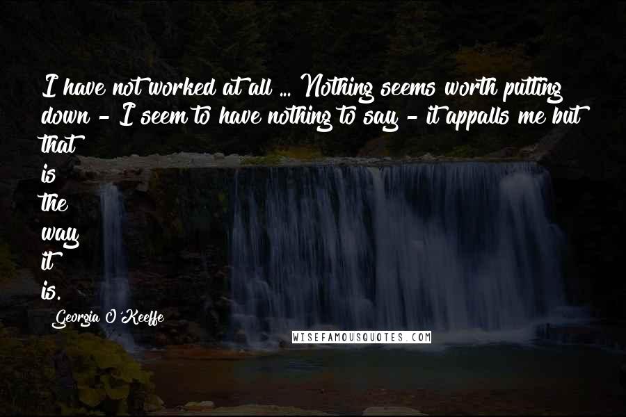 Georgia O'Keeffe Quotes: I have not worked at all ... Nothing seems worth putting down - I seem to have nothing to say - it appalls me but that is the way it is.