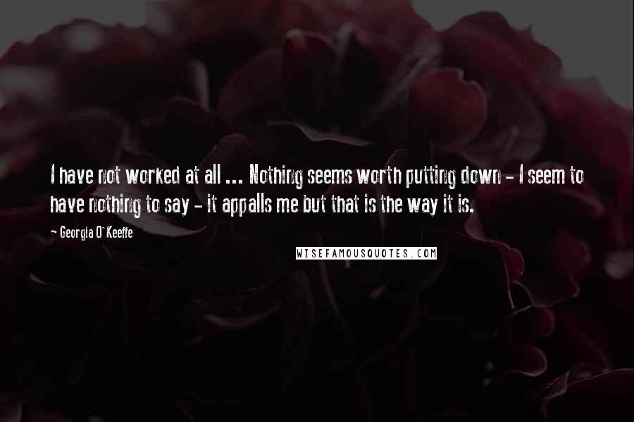 Georgia O'Keeffe Quotes: I have not worked at all ... Nothing seems worth putting down - I seem to have nothing to say - it appalls me but that is the way it is.