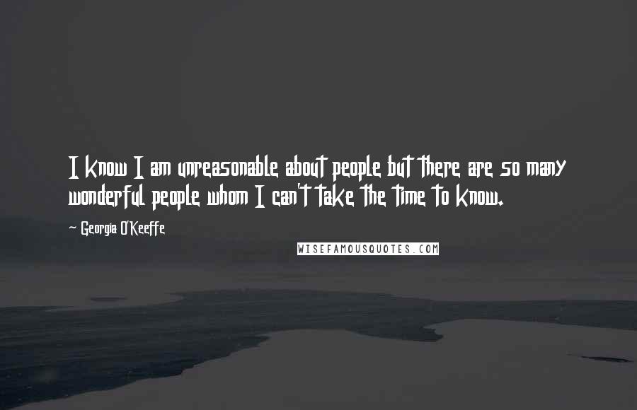 Georgia O'Keeffe Quotes: I know I am unreasonable about people but there are so many wonderful people whom I can't take the time to know.