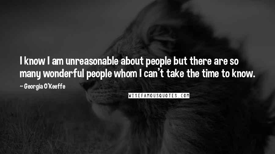 Georgia O'Keeffe Quotes: I know I am unreasonable about people but there are so many wonderful people whom I can't take the time to know.