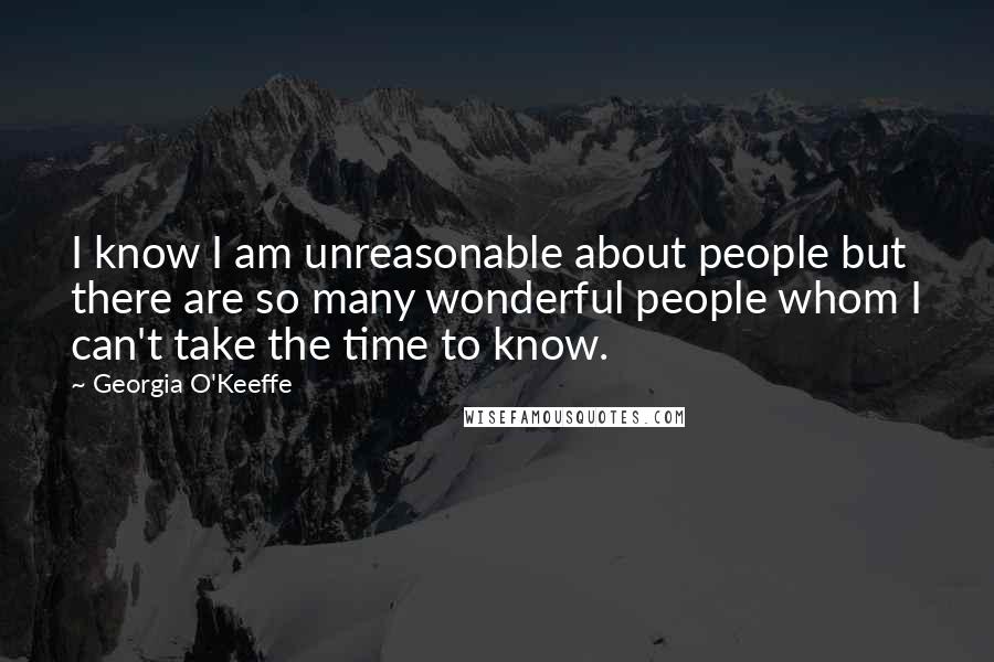 Georgia O'Keeffe Quotes: I know I am unreasonable about people but there are so many wonderful people whom I can't take the time to know.