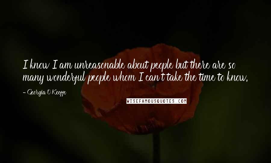 Georgia O'Keeffe Quotes: I know I am unreasonable about people but there are so many wonderful people whom I can't take the time to know.