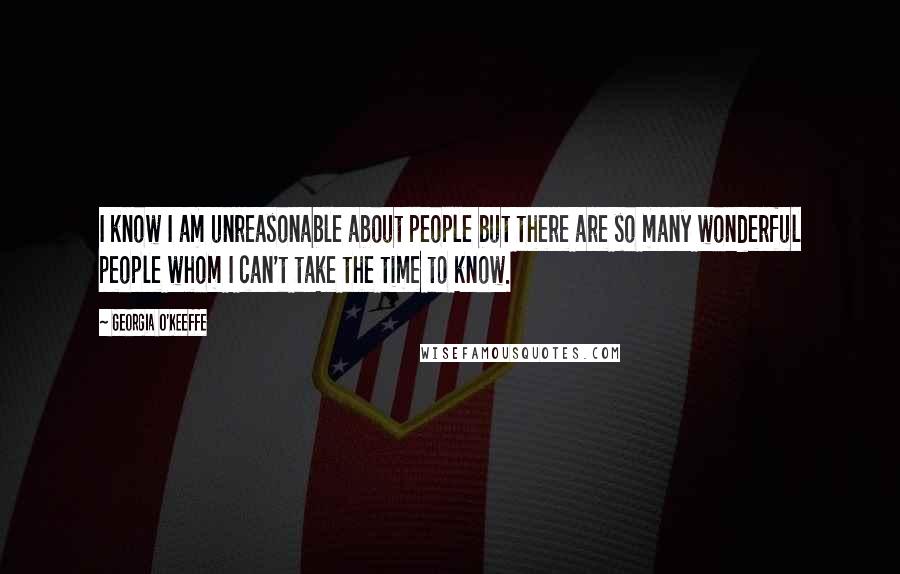 Georgia O'Keeffe Quotes: I know I am unreasonable about people but there are so many wonderful people whom I can't take the time to know.