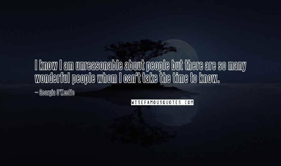 Georgia O'Keeffe Quotes: I know I am unreasonable about people but there are so many wonderful people whom I can't take the time to know.