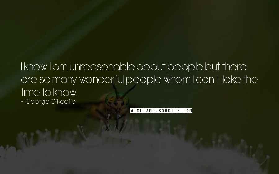 Georgia O'Keeffe Quotes: I know I am unreasonable about people but there are so many wonderful people whom I can't take the time to know.
