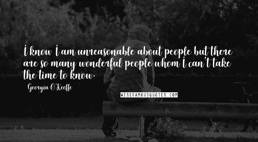 Georgia O'Keeffe Quotes: I know I am unreasonable about people but there are so many wonderful people whom I can't take the time to know.