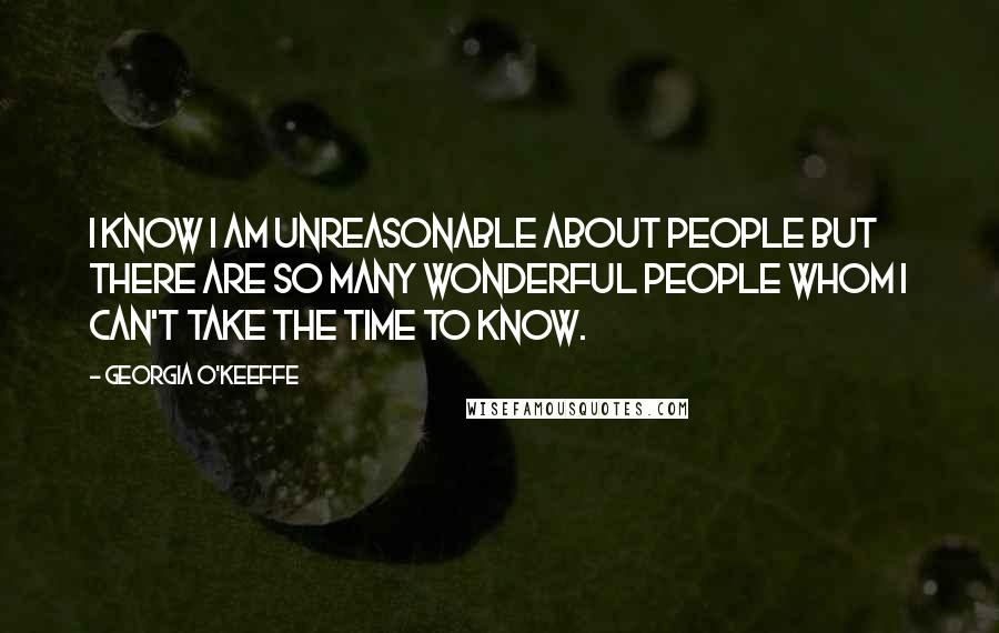 Georgia O'Keeffe Quotes: I know I am unreasonable about people but there are so many wonderful people whom I can't take the time to know.