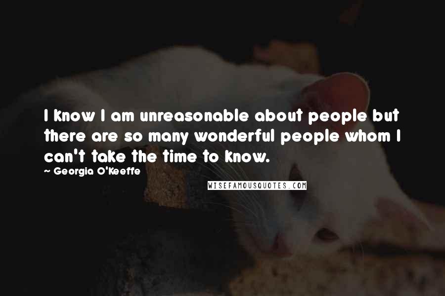 Georgia O'Keeffe Quotes: I know I am unreasonable about people but there are so many wonderful people whom I can't take the time to know.
