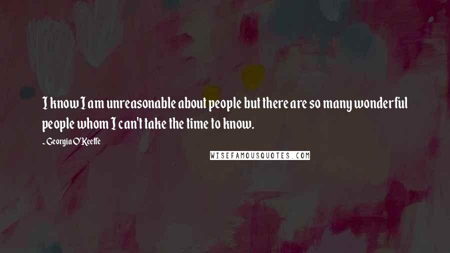 Georgia O'Keeffe Quotes: I know I am unreasonable about people but there are so many wonderful people whom I can't take the time to know.