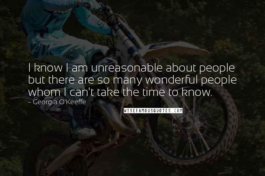 Georgia O'Keeffe Quotes: I know I am unreasonable about people but there are so many wonderful people whom I can't take the time to know.