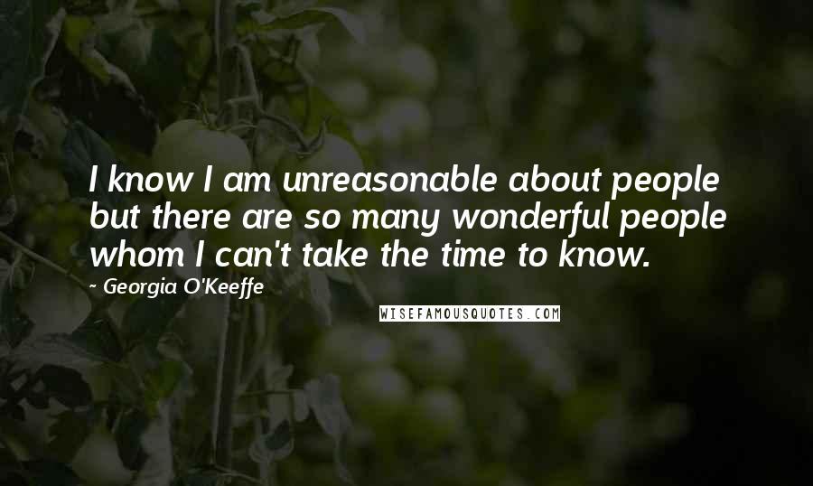 Georgia O'Keeffe Quotes: I know I am unreasonable about people but there are so many wonderful people whom I can't take the time to know.