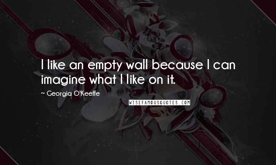 Georgia O'Keeffe Quotes: I like an empty wall because I can imagine what I like on it.